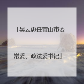 吴云忠任黄山市委常委、政法委书记