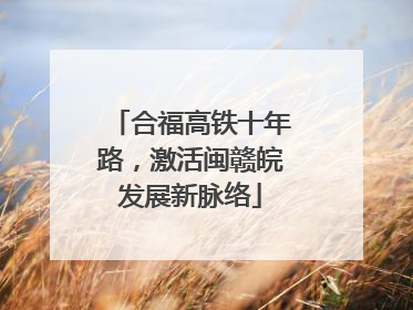 合福高铁十年路，激活闽赣皖发展新脉络