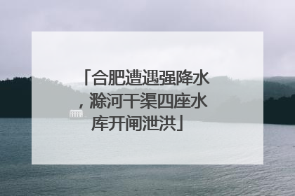 合肥遭遇强降水，滁河干渠四座水库开闸泄洪