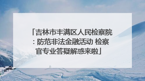吉林市丰满区人民检察院：防范非法金融活动 检察官专业答疑解惑来啦