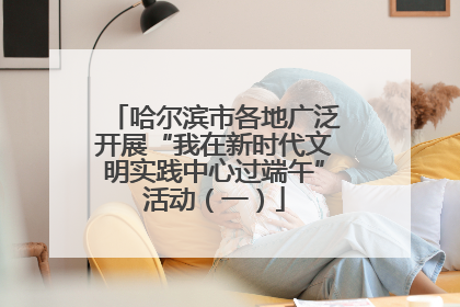 哈尔滨市各地广泛开展“我在新时代文明实践中心过端午”活动（一）