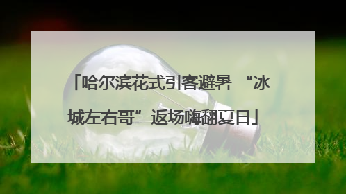 哈尔滨花式引客避暑 “冰城左右哥”返场嗨翻夏日