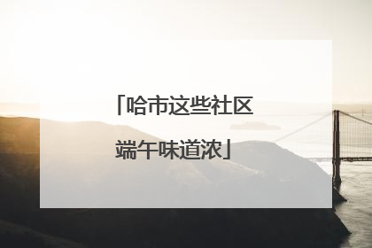 哈市这些社区端午味道浓