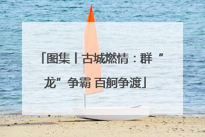 图集丨古城燃情：群“龙”争霸 百舸争渡