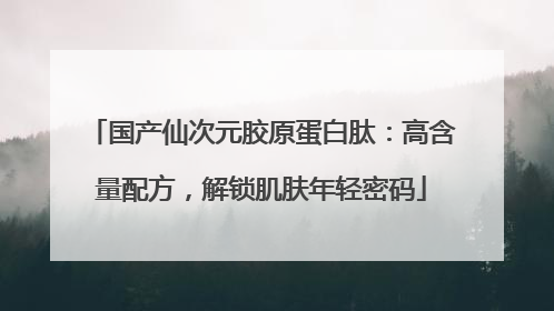 国产仙次元胶原蛋白肽：高含量配方，解锁肌肤年轻密码
