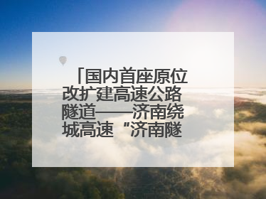 国内首座原位改扩建高速公路隧道——济南绕城高速“济南隧道”开工建设