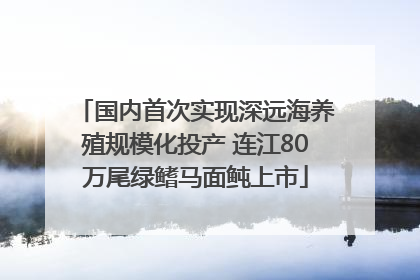 国内首次实现深远海养殖规模化投产 连江80万尾绿鳍马面鲀上市