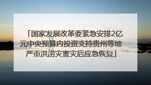 国家发展改革委紧急安排2亿元中央预算内投资支持贵州等地严重洪涝灾害灾后应急恢复