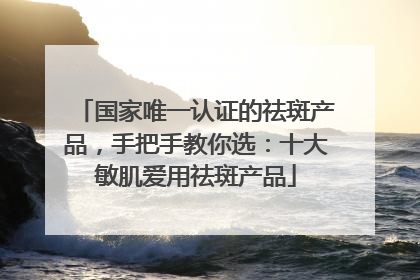 国家唯一认证的祛斑产品，手把手教你选：十大敏肌爱用祛斑产品