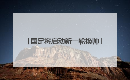 国足将启动新一轮换帅