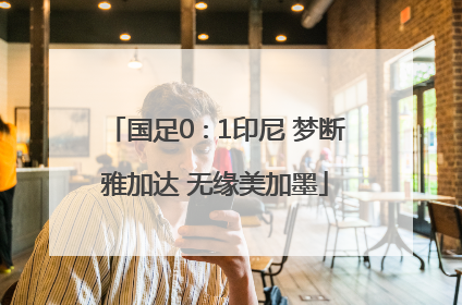国足0∶1印尼 梦断雅加达 无缘美加墨