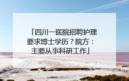 四川一医院招聘护理要求博士学历？院方：主要从事科研工作
