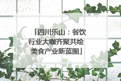 四川乐山：餐饮行业大咖齐聚共绘美食产业新蓝图