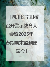 四川长宁职校召开警示教育大会暨2025年春期期末监测部署会