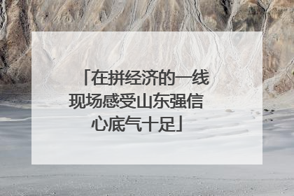 在拼经济的一线现场感受山东强信心底气十足