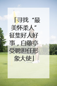 寻找“最美怀柔人”征集好人好事，白敬亭受聘担任形象大使