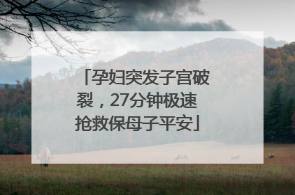 孕妇突发子宫破裂，27分钟极速抢救保母子平安