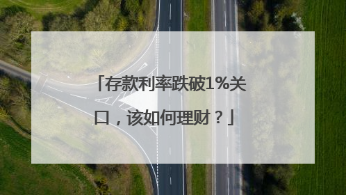 存款利率跌破1%关口，该如何理财？