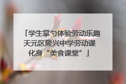 学生掌勺体验劳动乐趣 天元区隆兴中学劳动课化身“美食课堂”