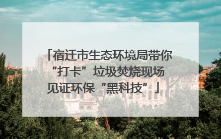宿迁市生态环境局带你“打卡”垃圾焚烧现场 见证环保“黑科技”