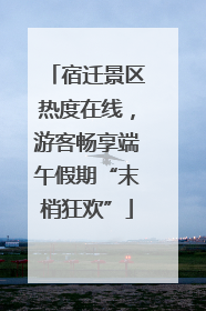 宿迁景区热度在线，游客畅享端午假期“末梢狂欢”