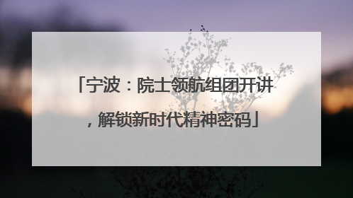 宁波：院士领航组团开讲，解锁新时代精神密码