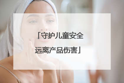 守护儿童安全 远离产品伤害