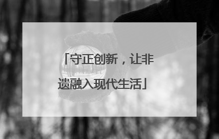 守正创新，让非遗融入现代生活