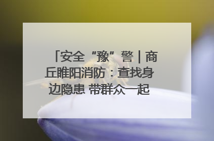 安全“豫”警｜商丘睢阳消防：查找身边隐患 带群众一起“涨知识”