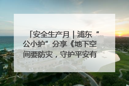 安全生产月｜浦东“公小护”分享《地下空间要防灾，守护平安有我在》安全谣