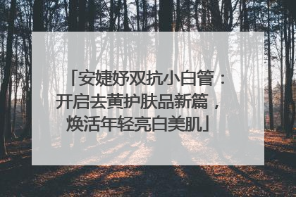 安婕妤双抗小白管：开启去黄护肤品新篇，焕活年轻亮白美肌