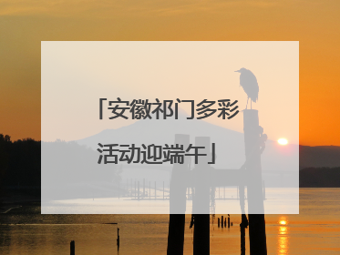 安徽祁门多彩活动迎端午