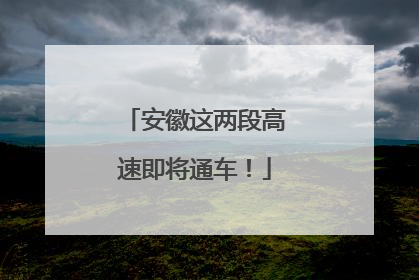 安徽这两段高速即将通车！