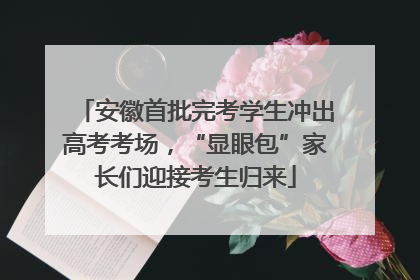 安徽首批完考学生冲出高考考场，“显眼包”家长们迎接考生归来