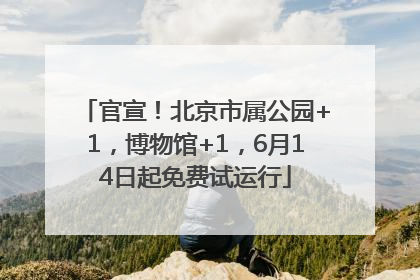 官宣！北京市属公园+1，博物馆+1，6月14日起免费试运行