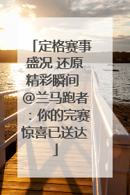 定格赛事盛况 还原精彩瞬间 @兰马跑者：你的完赛惊喜已送达