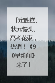 定胜糕、状元馒头、高考花束，热销！《90早新闻》来了