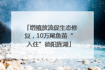 增殖放流促生态修复，10万尾鱼苗“入住”德阳旌湖