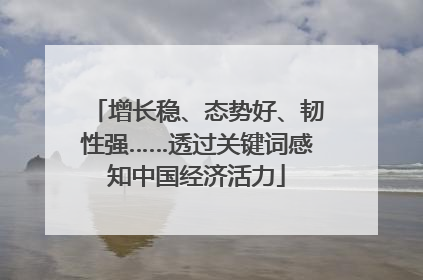 增长稳、态势好、韧性强……透过关键词感知中国经济活力