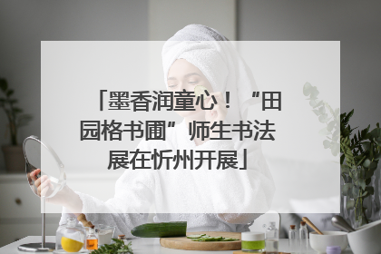 墨香润童心！“田园格书圃”师生书法展在忻州开展