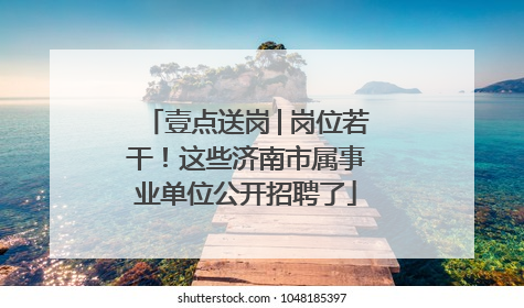 壹点送岗│岗位若干！这些济南市属事业单位公开招聘了