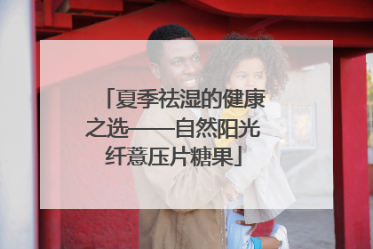 夏季祛湿的健康之选——自然阳光纤薏压片糖果