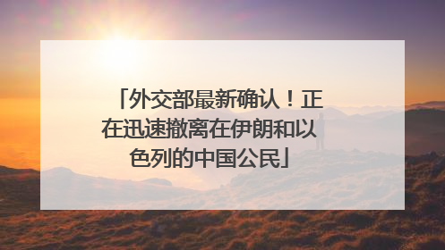 外交部最新确认！正在迅速撤离在伊朗和以色列的中国公民