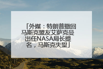 外媒：特朗普撤回马斯克盟友艾萨克曼出任NASA局长提名，马斯克失望