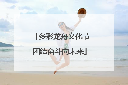 多彩龙舟文化节 团结奋斗向未来