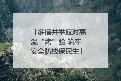 多措并举应对高温“烤”验 筑牢安全防线保民生