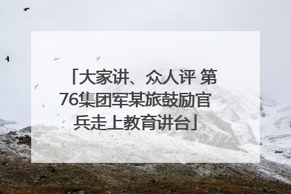 大家讲、众人评 第76集团军某旅鼓励官兵走上教育讲台