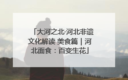 大河之北·河北非遗文化解读 美食篇｜河北面食：百变生花