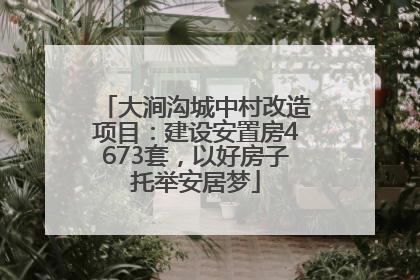 大涧沟城中村改造项目：建设安置房4673套，以好房子托举安居梦