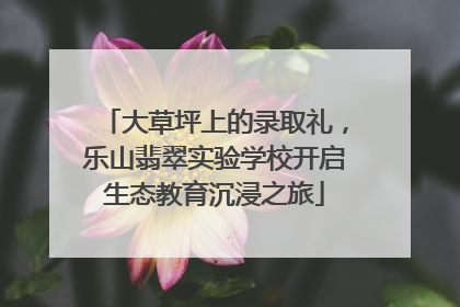 大草坪上的录取礼，乐山翡翠实验学校开启生态教育沉浸之旅